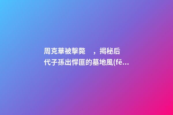 周克華被擊斃，揭秘后代子孫出悍匪的墓地風(fēng)水
